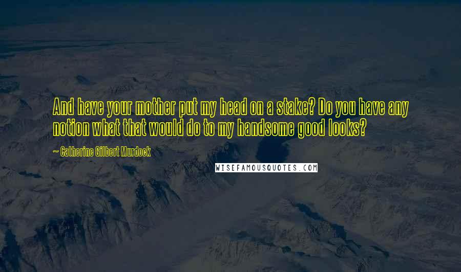 Catherine Gilbert Murdock Quotes: And have your mother put my head on a stake? Do you have any notion what that would do to my handsome good looks?