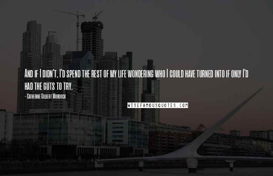 Catherine Gilbert Murdock Quotes: And if I didn't, I'd spend the rest of my life wondering who I could have turned into if only I'd had the guts to try.