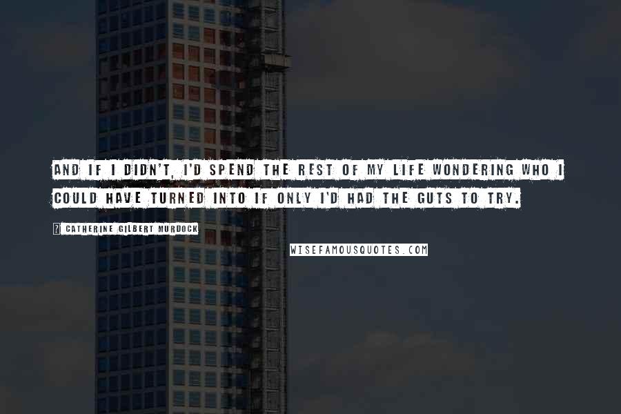 Catherine Gilbert Murdock Quotes: And if I didn't, I'd spend the rest of my life wondering who I could have turned into if only I'd had the guts to try.