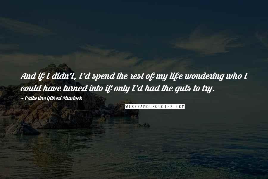 Catherine Gilbert Murdock Quotes: And if I didn't, I'd spend the rest of my life wondering who I could have turned into if only I'd had the guts to try.