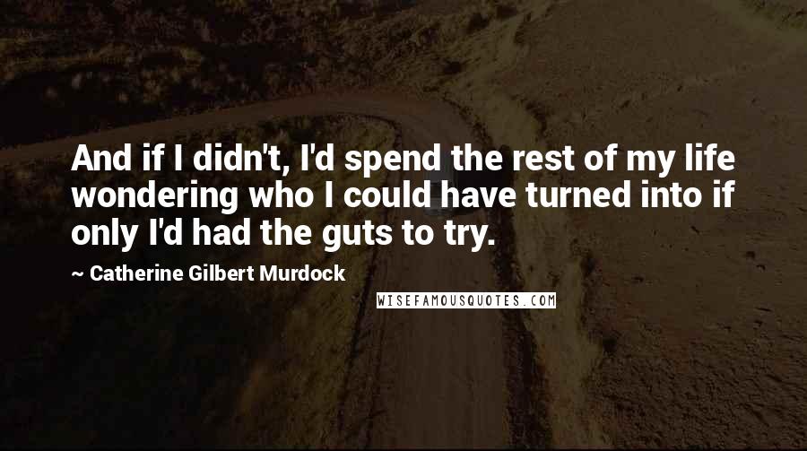 Catherine Gilbert Murdock Quotes: And if I didn't, I'd spend the rest of my life wondering who I could have turned into if only I'd had the guts to try.