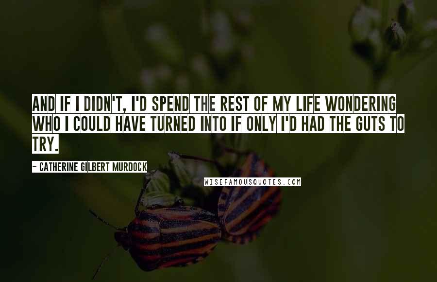 Catherine Gilbert Murdock Quotes: And if I didn't, I'd spend the rest of my life wondering who I could have turned into if only I'd had the guts to try.