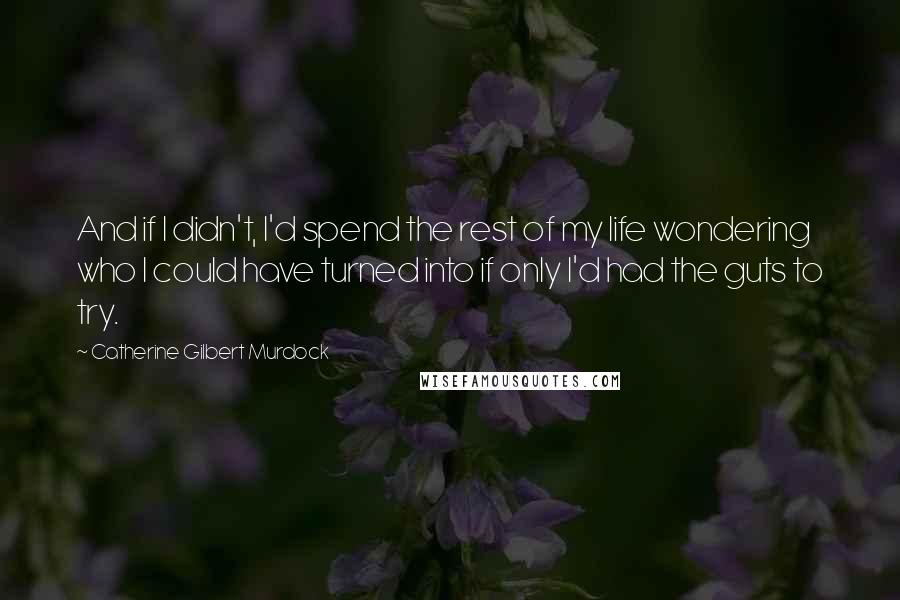 Catherine Gilbert Murdock Quotes: And if I didn't, I'd spend the rest of my life wondering who I could have turned into if only I'd had the guts to try.