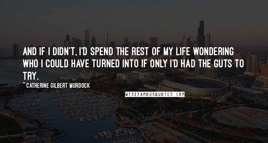 Catherine Gilbert Murdock Quotes: And if I didn't, I'd spend the rest of my life wondering who I could have turned into if only I'd had the guts to try.