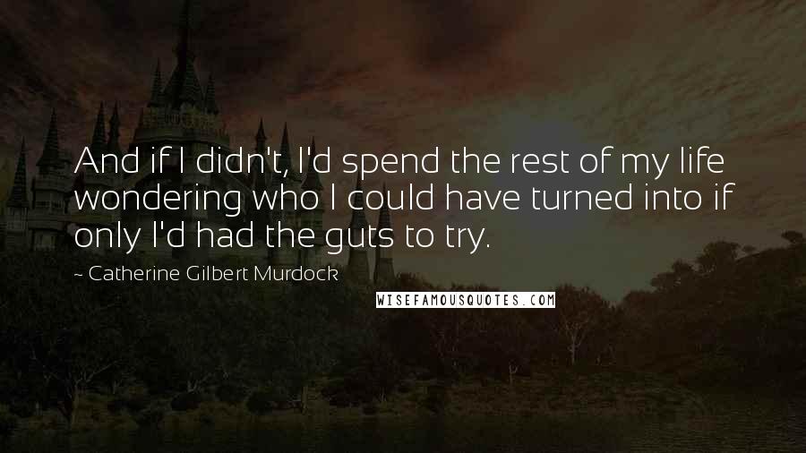 Catherine Gilbert Murdock Quotes: And if I didn't, I'd spend the rest of my life wondering who I could have turned into if only I'd had the guts to try.