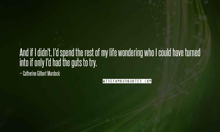 Catherine Gilbert Murdock Quotes: And if I didn't, I'd spend the rest of my life wondering who I could have turned into if only I'd had the guts to try.