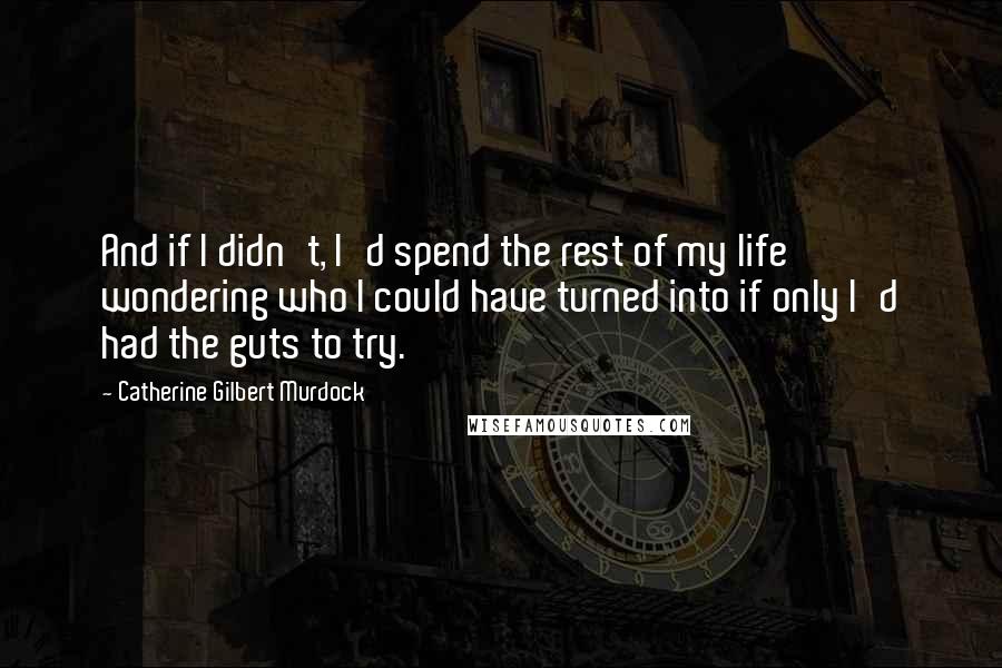 Catherine Gilbert Murdock Quotes: And if I didn't, I'd spend the rest of my life wondering who I could have turned into if only I'd had the guts to try.