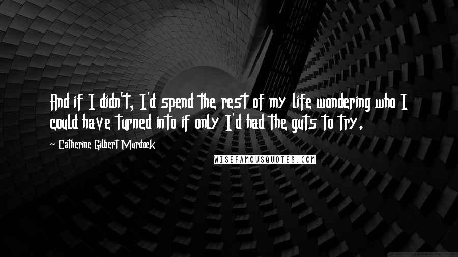 Catherine Gilbert Murdock Quotes: And if I didn't, I'd spend the rest of my life wondering who I could have turned into if only I'd had the guts to try.