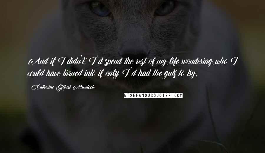 Catherine Gilbert Murdock Quotes: And if I didn't, I'd spend the rest of my life wondering who I could have turned into if only I'd had the guts to try.