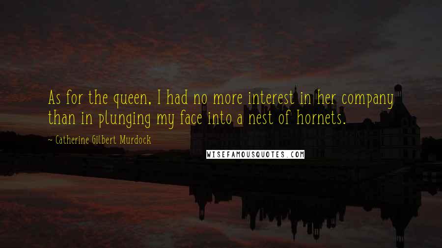 Catherine Gilbert Murdock Quotes: As for the queen, I had no more interest in her company than in plunging my face into a nest of hornets.