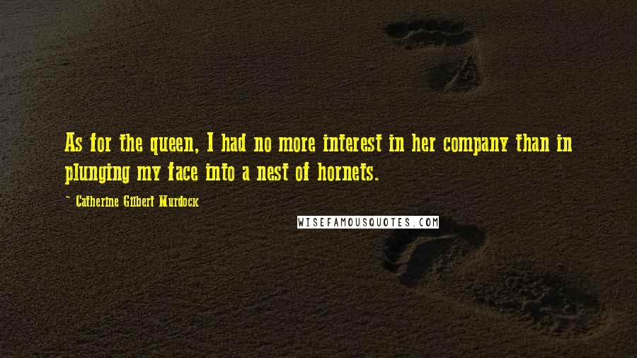 Catherine Gilbert Murdock Quotes: As for the queen, I had no more interest in her company than in plunging my face into a nest of hornets.