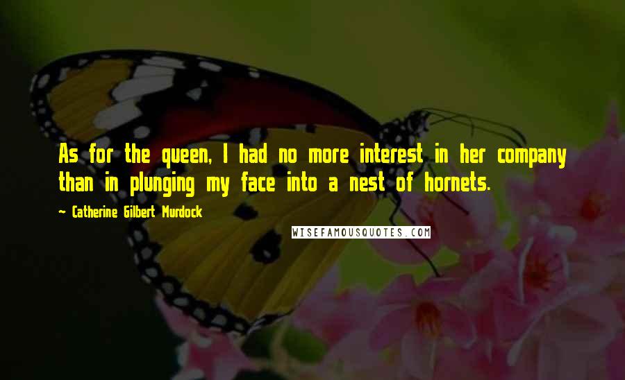 Catherine Gilbert Murdock Quotes: As for the queen, I had no more interest in her company than in plunging my face into a nest of hornets.