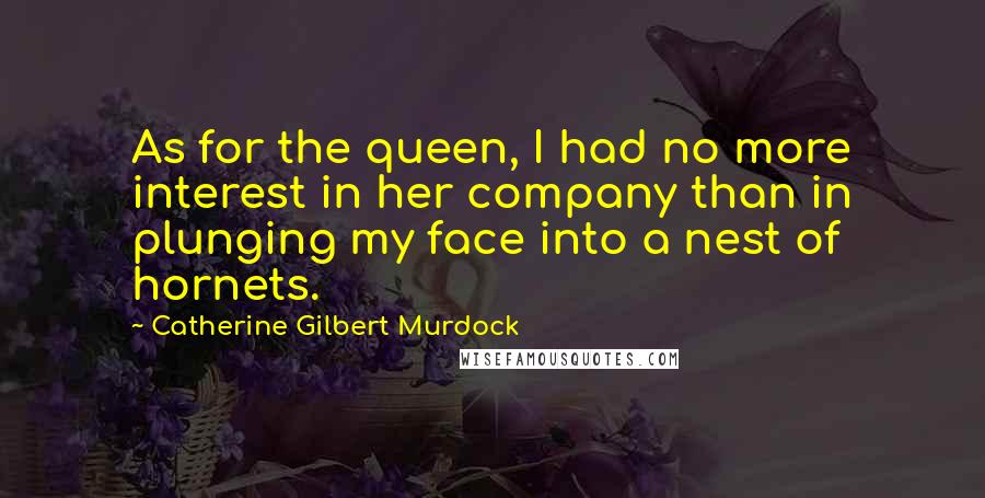 Catherine Gilbert Murdock Quotes: As for the queen, I had no more interest in her company than in plunging my face into a nest of hornets.