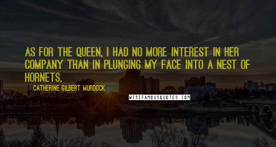 Catherine Gilbert Murdock Quotes: As for the queen, I had no more interest in her company than in plunging my face into a nest of hornets.