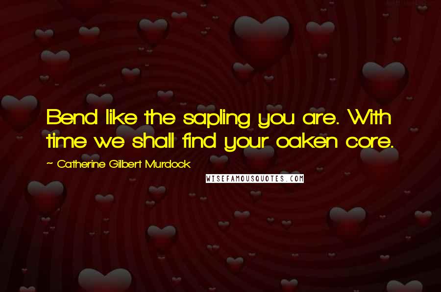 Catherine Gilbert Murdock Quotes: Bend like the sapling you are. With time we shall find your oaken core.