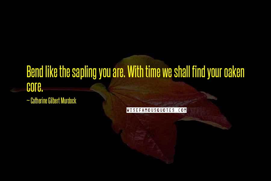 Catherine Gilbert Murdock Quotes: Bend like the sapling you are. With time we shall find your oaken core.