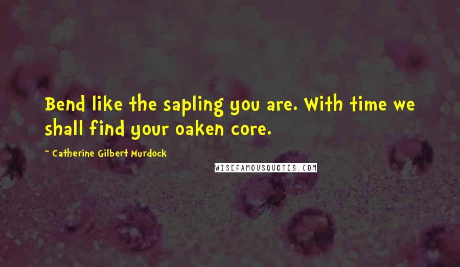 Catherine Gilbert Murdock Quotes: Bend like the sapling you are. With time we shall find your oaken core.