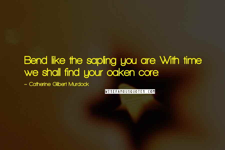 Catherine Gilbert Murdock Quotes: Bend like the sapling you are. With time we shall find your oaken core.