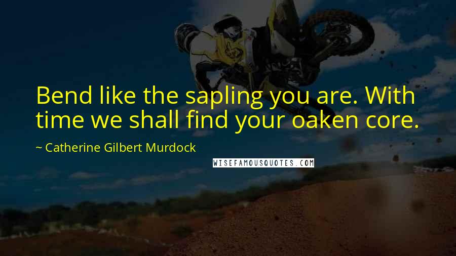 Catherine Gilbert Murdock Quotes: Bend like the sapling you are. With time we shall find your oaken core.