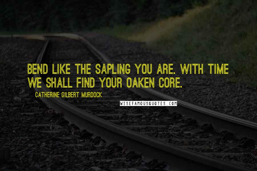 Catherine Gilbert Murdock Quotes: Bend like the sapling you are. With time we shall find your oaken core.