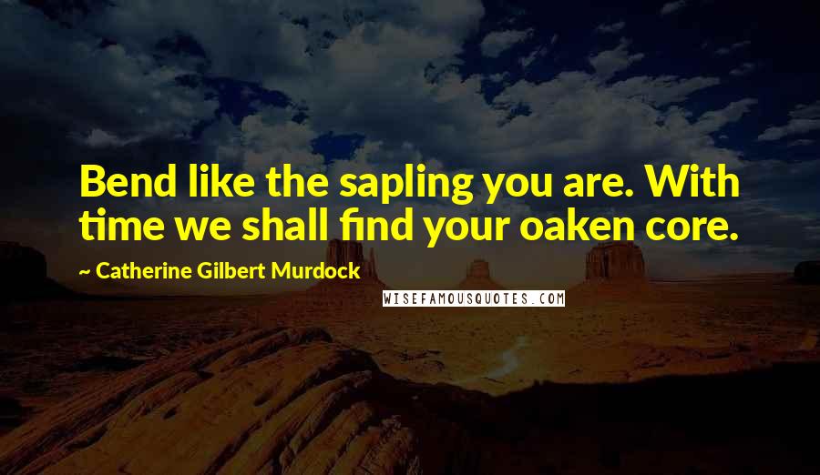 Catherine Gilbert Murdock Quotes: Bend like the sapling you are. With time we shall find your oaken core.