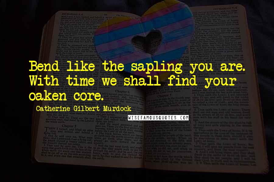 Catherine Gilbert Murdock Quotes: Bend like the sapling you are. With time we shall find your oaken core.