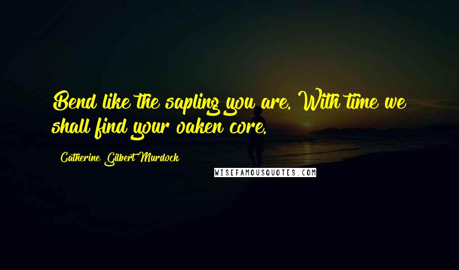 Catherine Gilbert Murdock Quotes: Bend like the sapling you are. With time we shall find your oaken core.