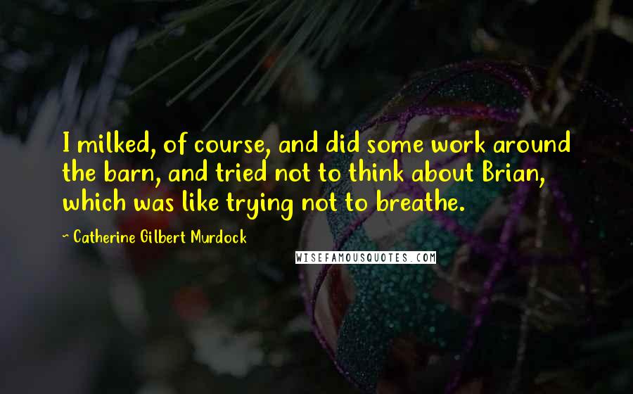 Catherine Gilbert Murdock Quotes: I milked, of course, and did some work around the barn, and tried not to think about Brian, which was like trying not to breathe.