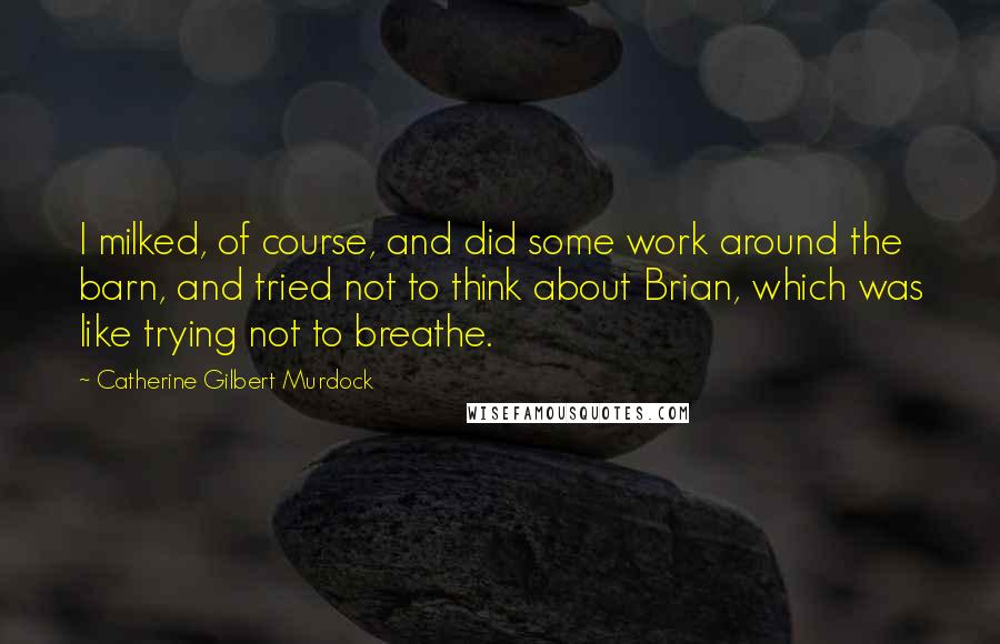 Catherine Gilbert Murdock Quotes: I milked, of course, and did some work around the barn, and tried not to think about Brian, which was like trying not to breathe.