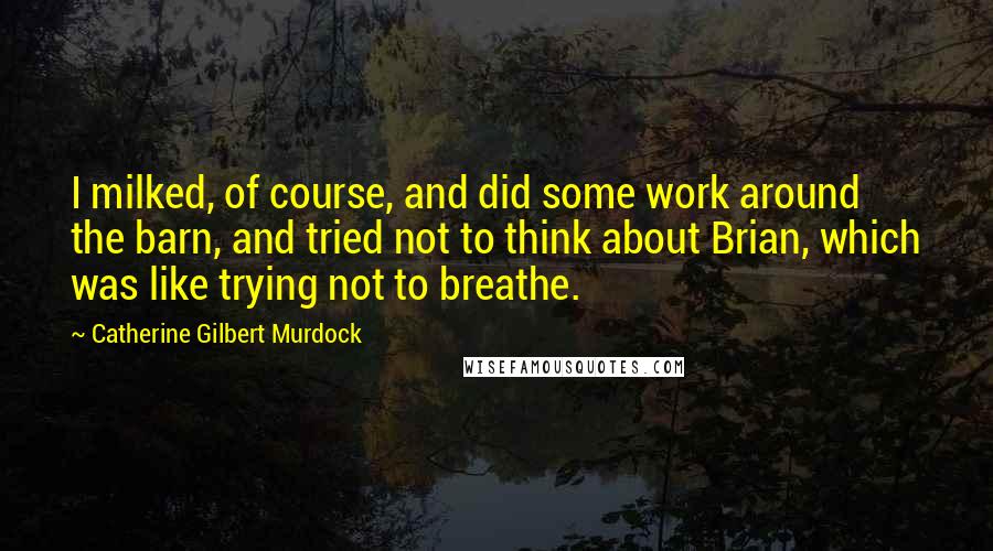 Catherine Gilbert Murdock Quotes: I milked, of course, and did some work around the barn, and tried not to think about Brian, which was like trying not to breathe.