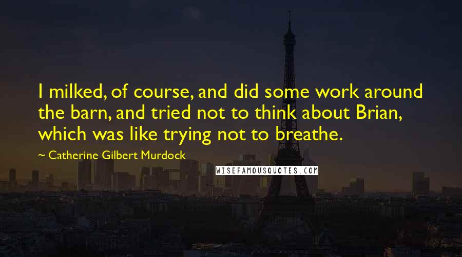 Catherine Gilbert Murdock Quotes: I milked, of course, and did some work around the barn, and tried not to think about Brian, which was like trying not to breathe.