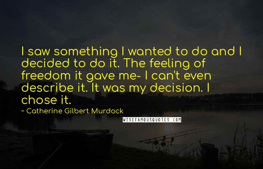 Catherine Gilbert Murdock Quotes: I saw something I wanted to do and I decided to do it. The feeling of freedom it gave me- I can't even describe it. It was my decision. I chose it.