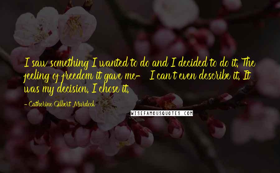 Catherine Gilbert Murdock Quotes: I saw something I wanted to do and I decided to do it. The feeling of freedom it gave me- I can't even describe it. It was my decision. I chose it.