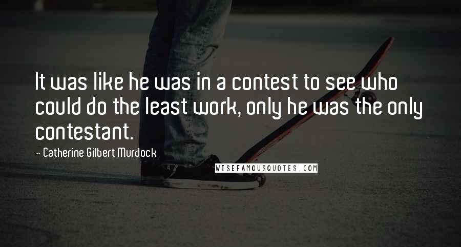 Catherine Gilbert Murdock Quotes: It was like he was in a contest to see who could do the least work, only he was the only contestant.