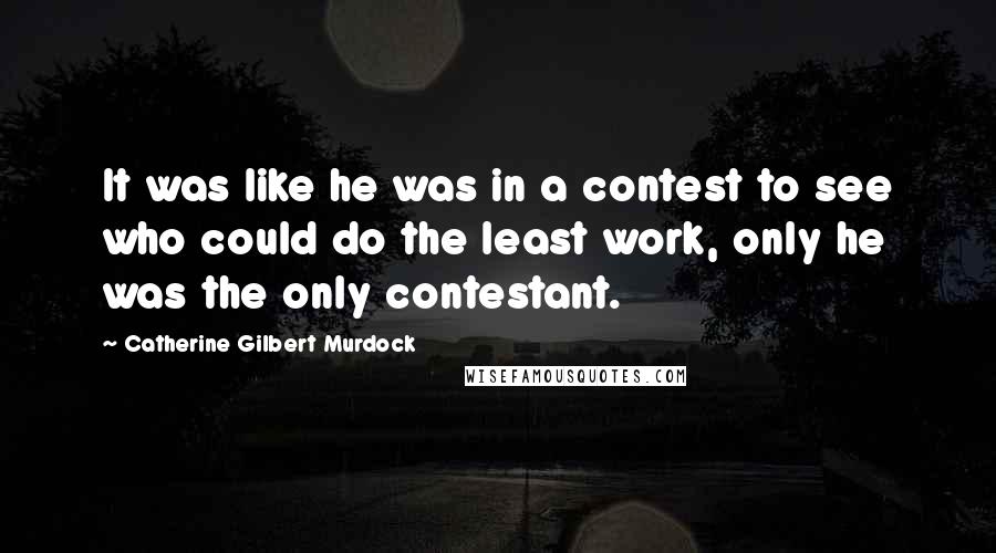 Catherine Gilbert Murdock Quotes: It was like he was in a contest to see who could do the least work, only he was the only contestant.