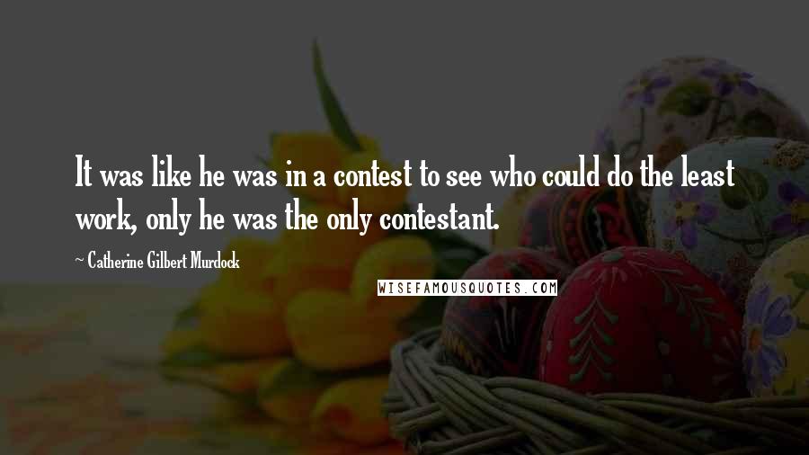 Catherine Gilbert Murdock Quotes: It was like he was in a contest to see who could do the least work, only he was the only contestant.