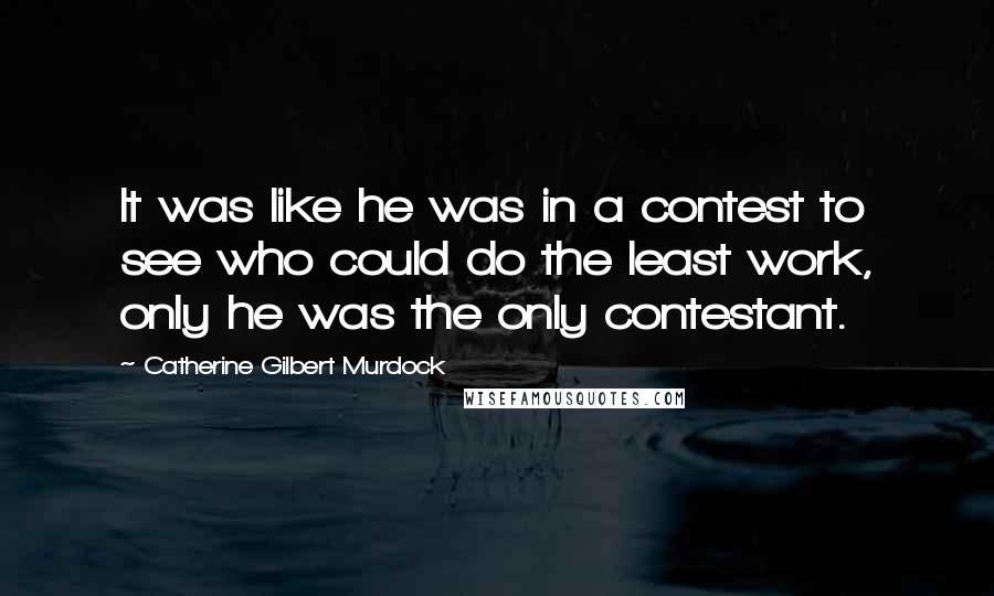 Catherine Gilbert Murdock Quotes: It was like he was in a contest to see who could do the least work, only he was the only contestant.