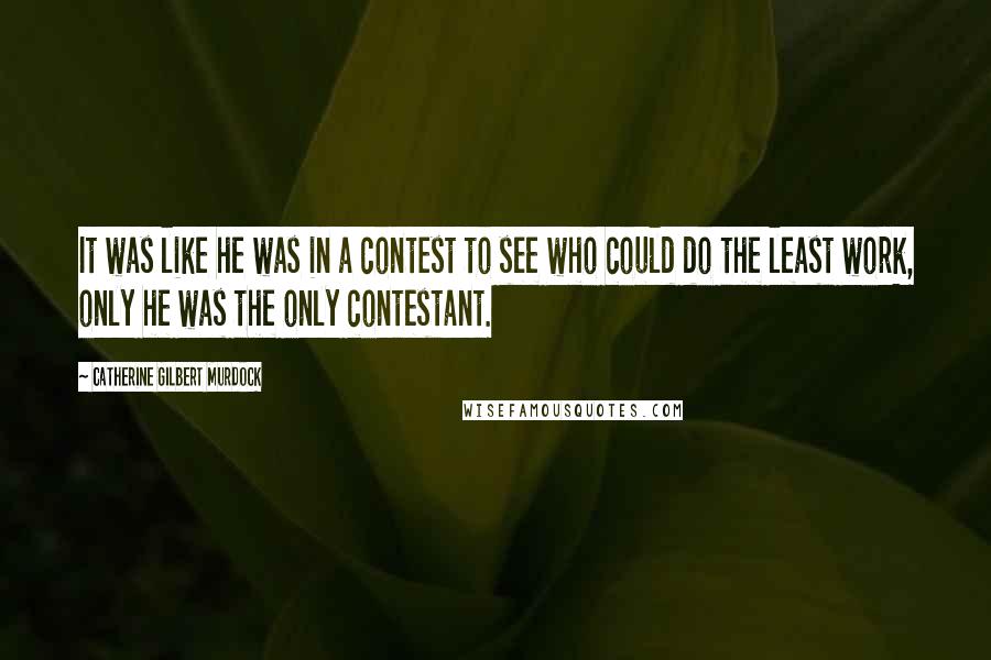 Catherine Gilbert Murdock Quotes: It was like he was in a contest to see who could do the least work, only he was the only contestant.