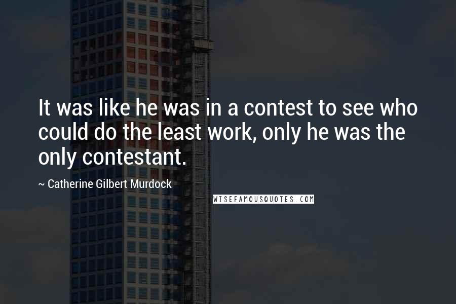 Catherine Gilbert Murdock Quotes: It was like he was in a contest to see who could do the least work, only he was the only contestant.