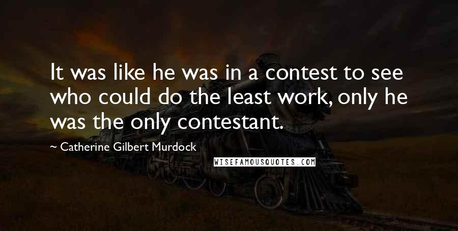 Catherine Gilbert Murdock Quotes: It was like he was in a contest to see who could do the least work, only he was the only contestant.