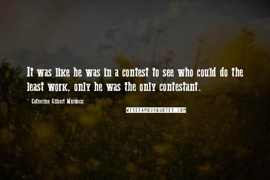 Catherine Gilbert Murdock Quotes: It was like he was in a contest to see who could do the least work, only he was the only contestant.