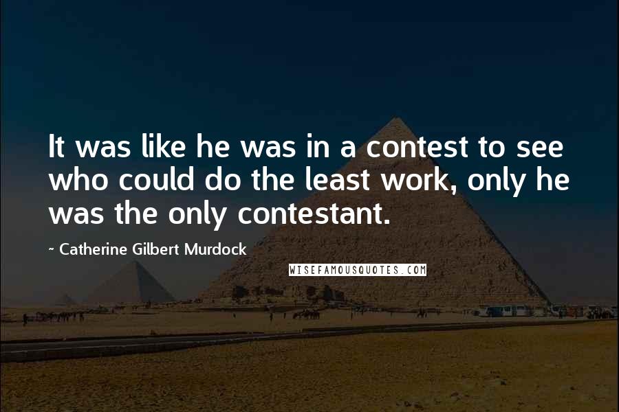 Catherine Gilbert Murdock Quotes: It was like he was in a contest to see who could do the least work, only he was the only contestant.