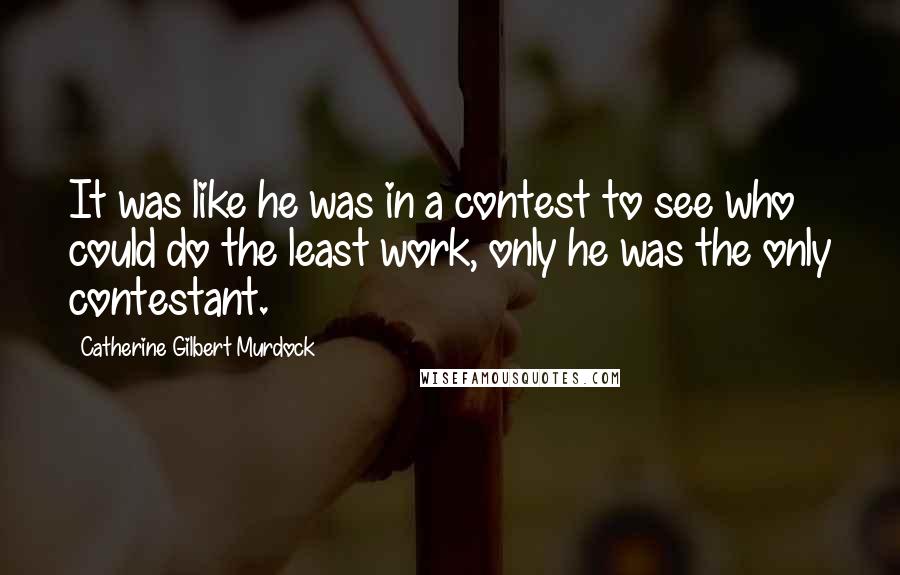 Catherine Gilbert Murdock Quotes: It was like he was in a contest to see who could do the least work, only he was the only contestant.