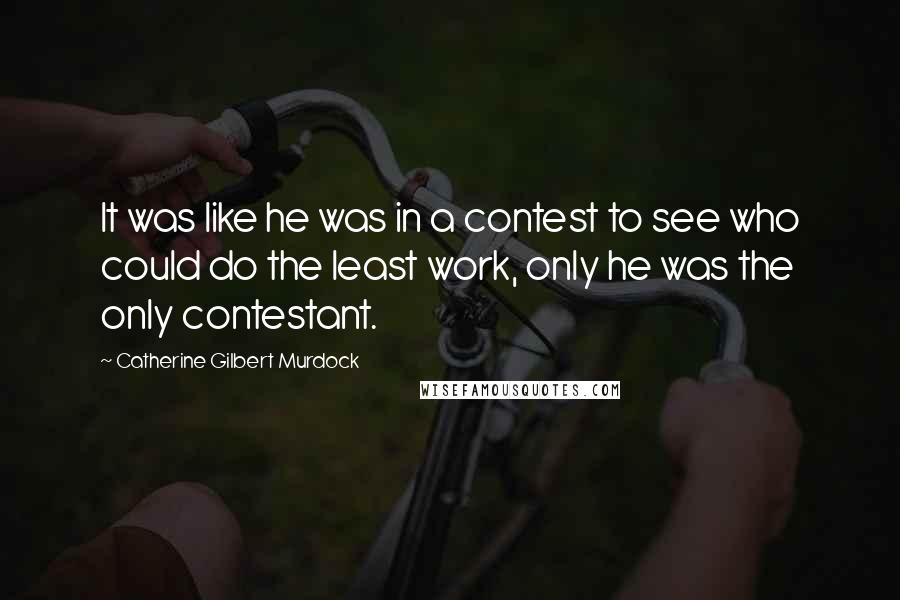 Catherine Gilbert Murdock Quotes: It was like he was in a contest to see who could do the least work, only he was the only contestant.