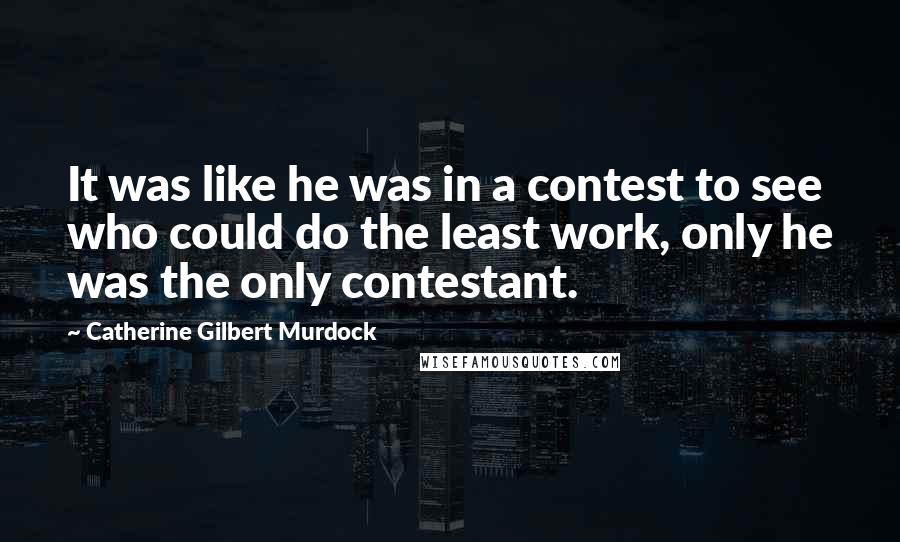 Catherine Gilbert Murdock Quotes: It was like he was in a contest to see who could do the least work, only he was the only contestant.