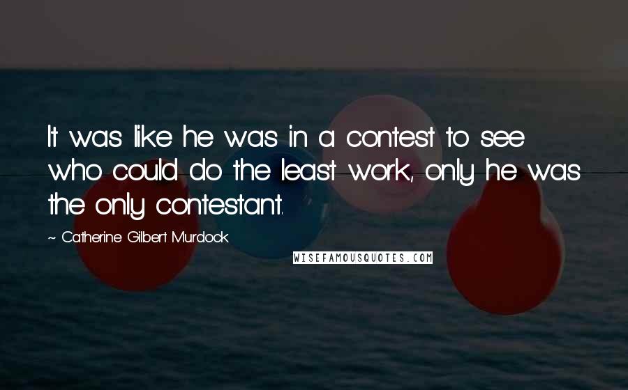 Catherine Gilbert Murdock Quotes: It was like he was in a contest to see who could do the least work, only he was the only contestant.