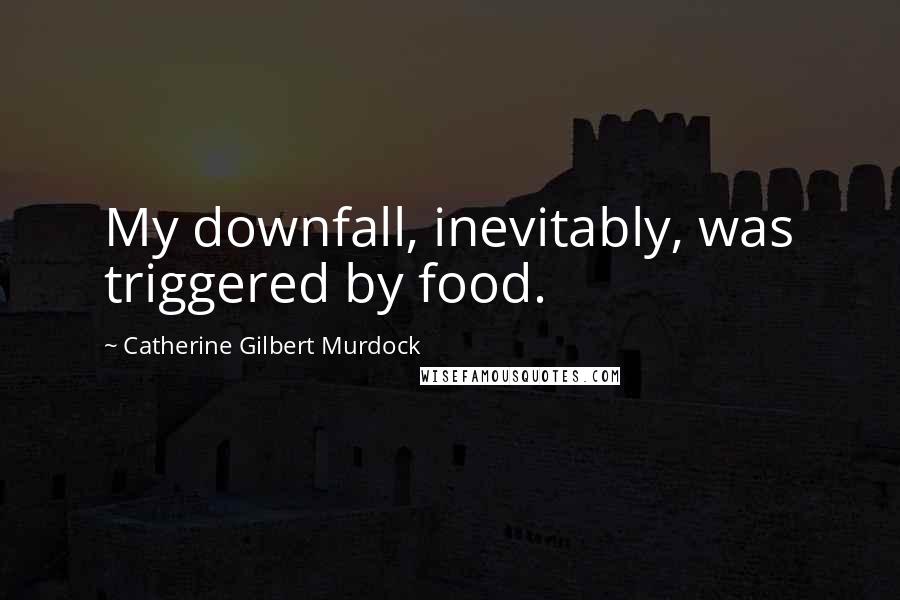 Catherine Gilbert Murdock Quotes: My downfall, inevitably, was triggered by food.