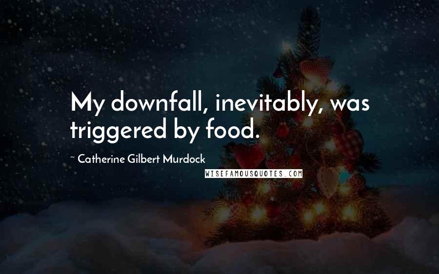 Catherine Gilbert Murdock Quotes: My downfall, inevitably, was triggered by food.