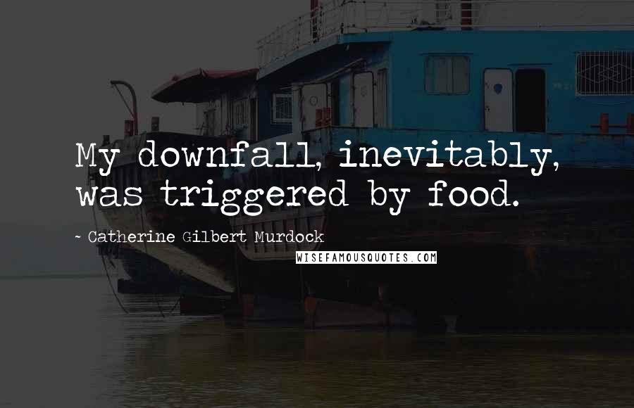 Catherine Gilbert Murdock Quotes: My downfall, inevitably, was triggered by food.