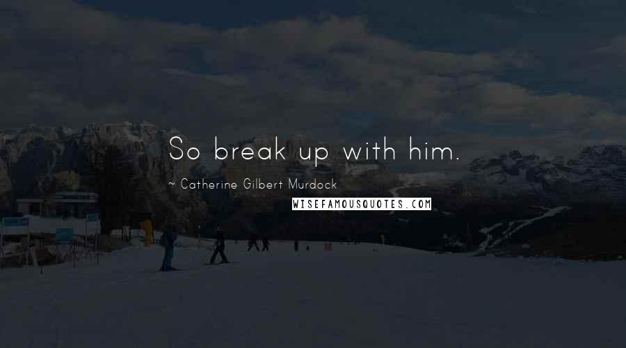 Catherine Gilbert Murdock Quotes: So break up with him.